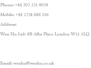 Phone: +44 207 221 9059 Mobile: +44 7734 888 216 Address: Wen Hu Ltd: 4B Alba Place London W11 1LQ Email: wenhu@wenhu.co.uk